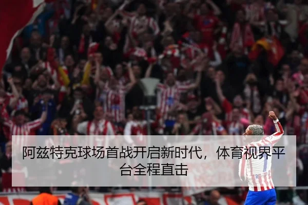 阿兹特克球场首战开启新时代，体育视界平台全程直击