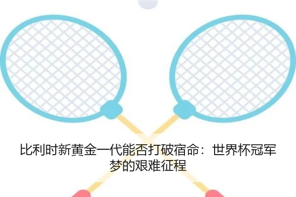 比利时新黄金一代能否打破宿命：世界杯冠军梦的艰难征程