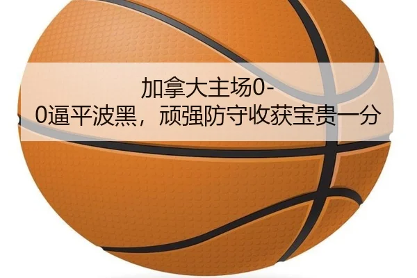 加拿大主场0-0逼平波黑，顽强防守收获宝贵一分
