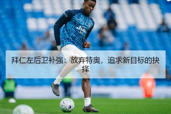 拜仁左后卫补强：放弃特奥，追求新目标的抉择