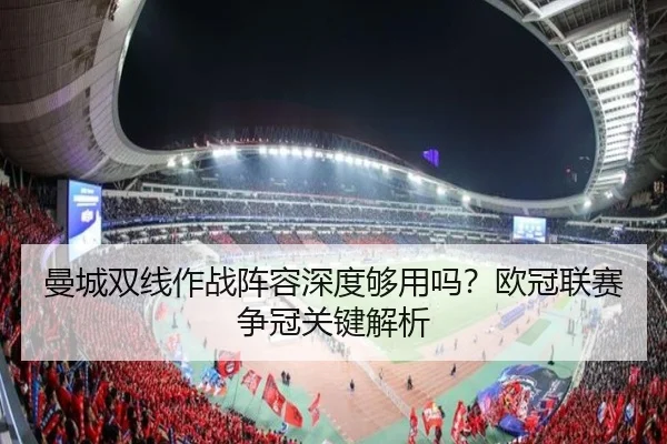 曼城双线作战阵容深度够用吗？欧冠联赛争冠关键解析